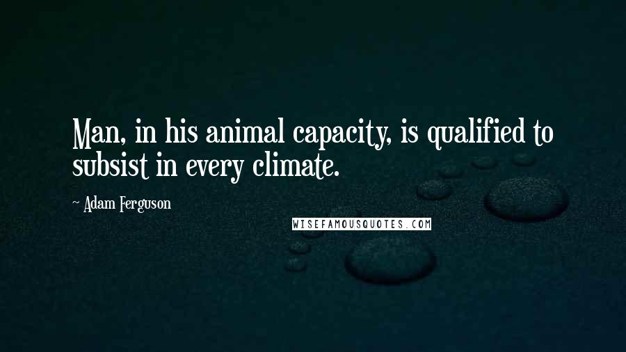 Adam Ferguson Quotes: Man, in his animal capacity, is qualified to subsist in every climate.