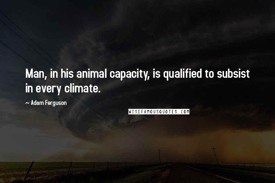 Adam Ferguson Quotes: Man, in his animal capacity, is qualified to subsist in every climate.