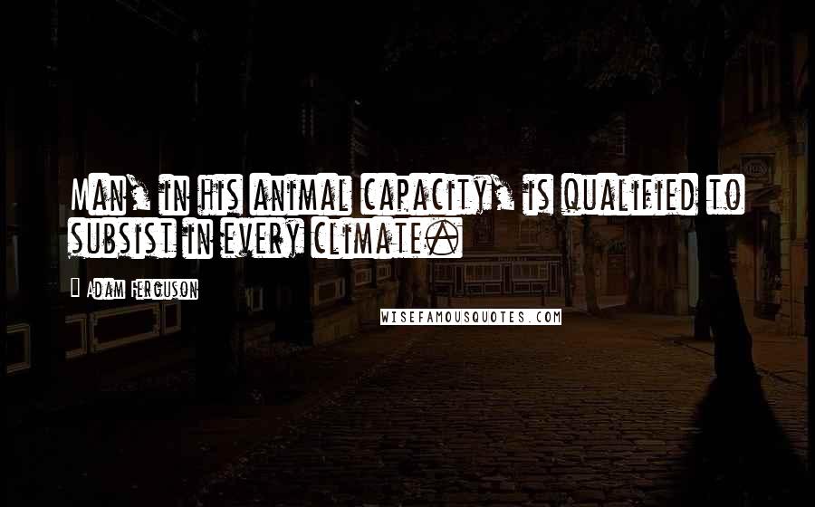 Adam Ferguson Quotes: Man, in his animal capacity, is qualified to subsist in every climate.