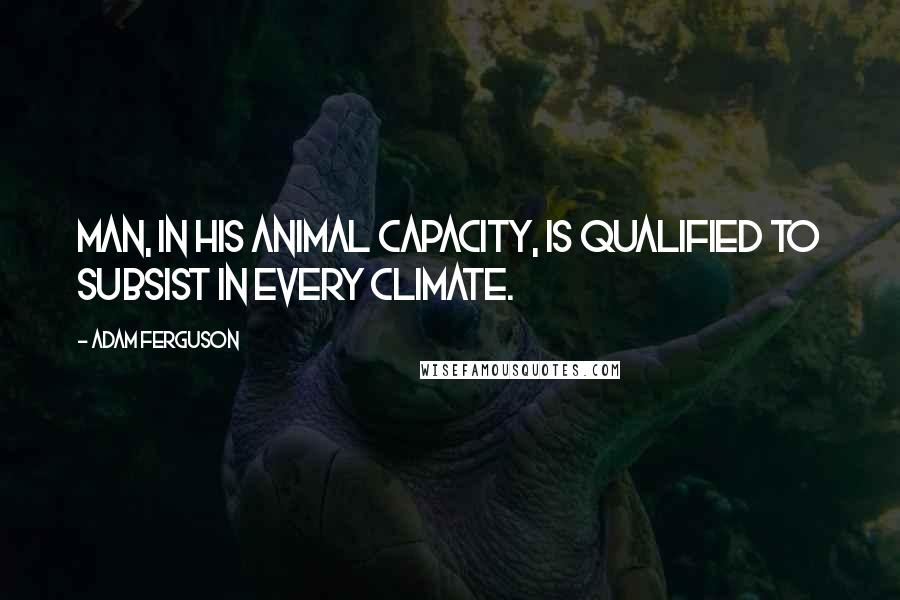 Adam Ferguson Quotes: Man, in his animal capacity, is qualified to subsist in every climate.