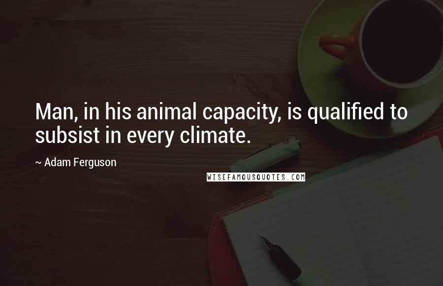 Adam Ferguson Quotes: Man, in his animal capacity, is qualified to subsist in every climate.