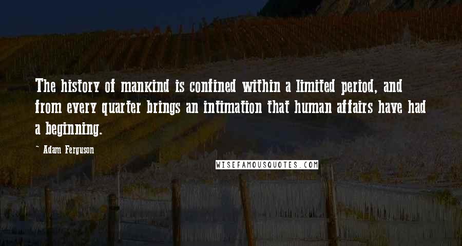 Adam Ferguson Quotes: The history of mankind is confined within a limited period, and from every quarter brings an intimation that human affairs have had a beginning.