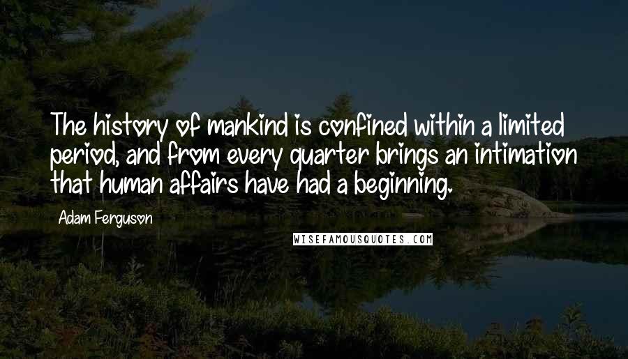 Adam Ferguson Quotes: The history of mankind is confined within a limited period, and from every quarter brings an intimation that human affairs have had a beginning.