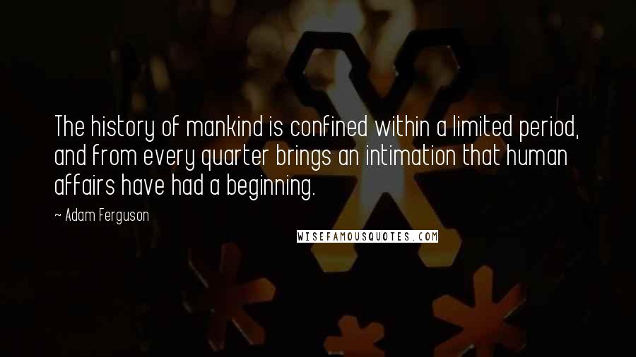 Adam Ferguson Quotes: The history of mankind is confined within a limited period, and from every quarter brings an intimation that human affairs have had a beginning.