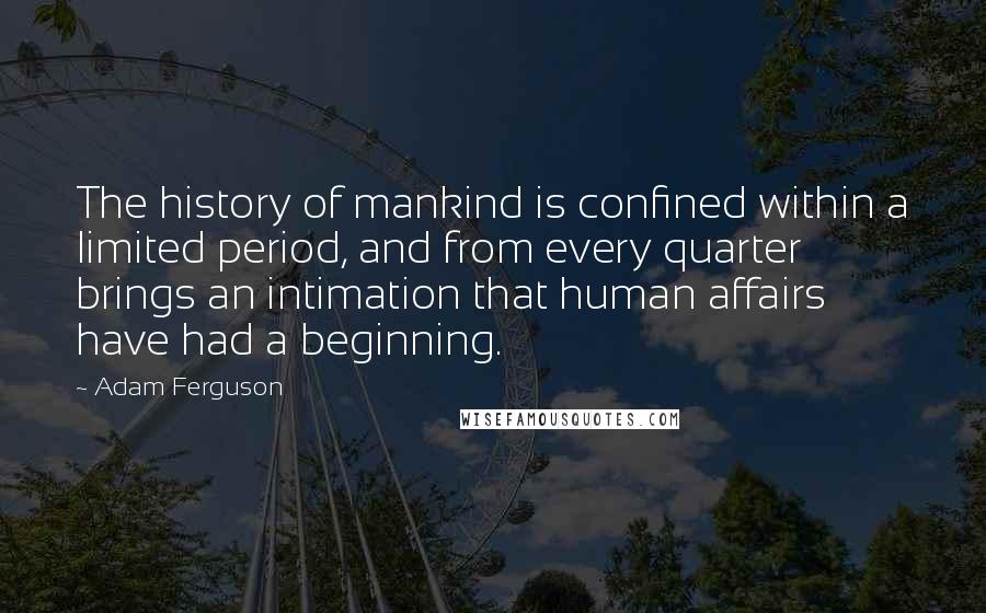 Adam Ferguson Quotes: The history of mankind is confined within a limited period, and from every quarter brings an intimation that human affairs have had a beginning.