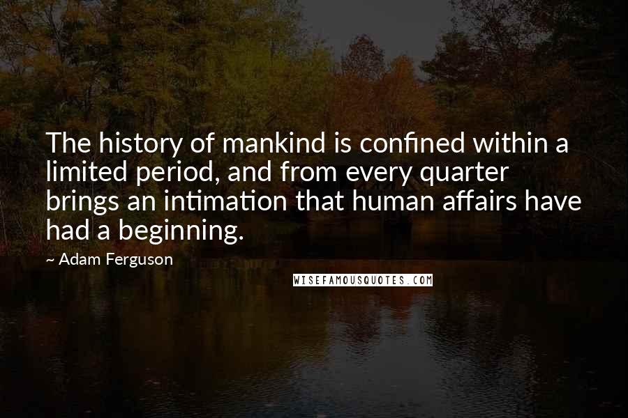 Adam Ferguson Quotes: The history of mankind is confined within a limited period, and from every quarter brings an intimation that human affairs have had a beginning.