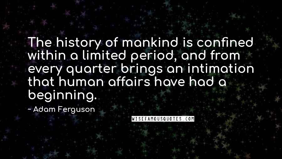 Adam Ferguson Quotes: The history of mankind is confined within a limited period, and from every quarter brings an intimation that human affairs have had a beginning.