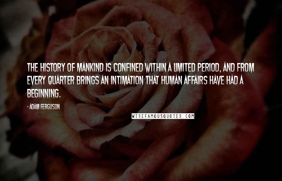 Adam Ferguson Quotes: The history of mankind is confined within a limited period, and from every quarter brings an intimation that human affairs have had a beginning.