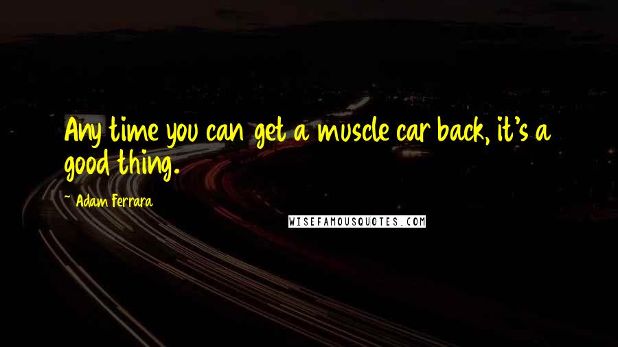 Adam Ferrara Quotes: Any time you can get a muscle car back, it's a good thing.