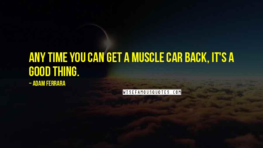 Adam Ferrara Quotes: Any time you can get a muscle car back, it's a good thing.