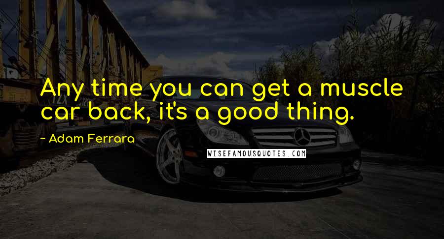 Adam Ferrara Quotes: Any time you can get a muscle car back, it's a good thing.