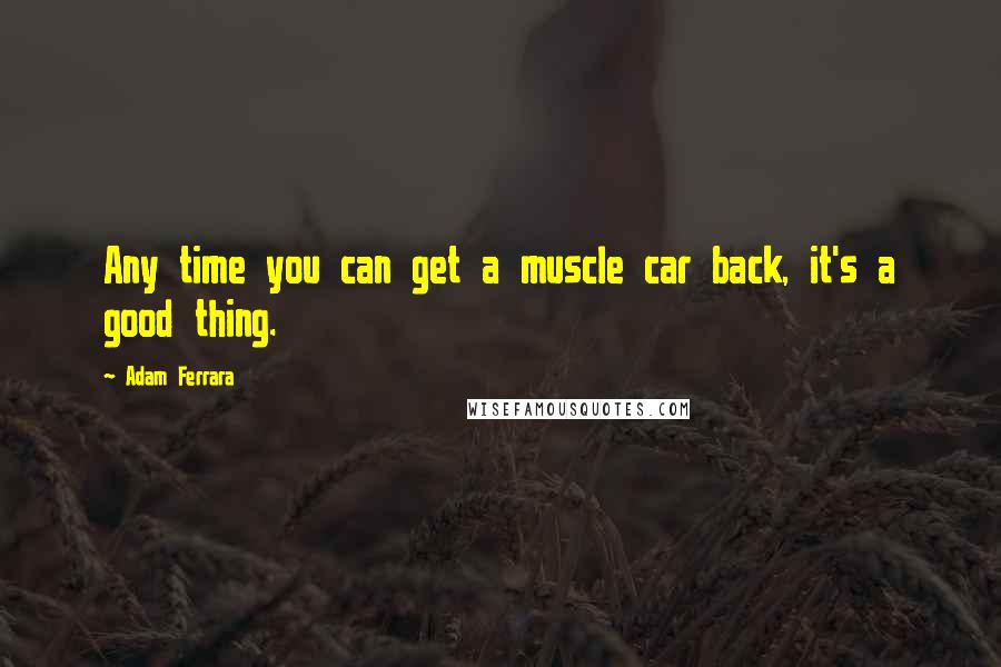 Adam Ferrara Quotes: Any time you can get a muscle car back, it's a good thing.