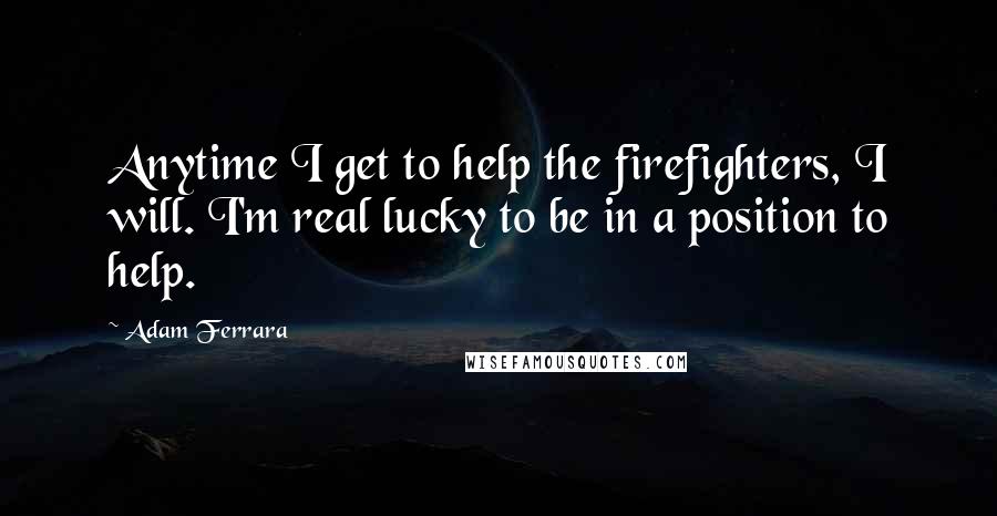 Adam Ferrara Quotes: Anytime I get to help the firefighters, I will. I'm real lucky to be in a position to help.