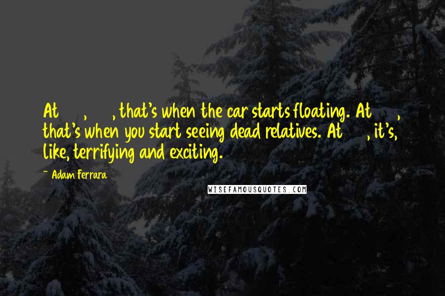 Adam Ferrara Quotes: At 140, 150, that's when the car starts floating. At 160, that's when you start seeing dead relatives. At 180, it's, like, terrifying and exciting.