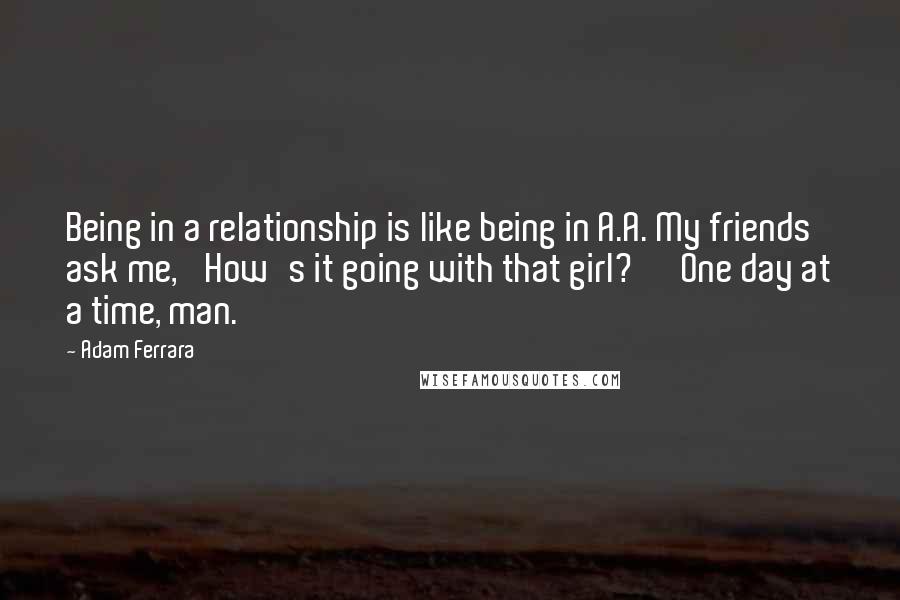 Adam Ferrara Quotes: Being in a relationship is like being in A.A. My friends ask me, 'How's it going with that girl?' 'One day at a time, man.'