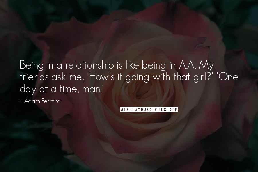 Adam Ferrara Quotes: Being in a relationship is like being in A.A. My friends ask me, 'How's it going with that girl?' 'One day at a time, man.'