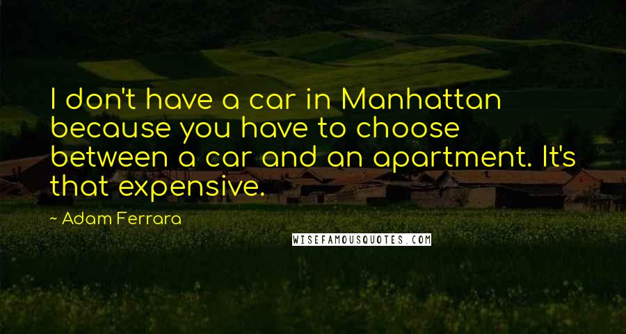 Adam Ferrara Quotes: I don't have a car in Manhattan because you have to choose between a car and an apartment. It's that expensive.