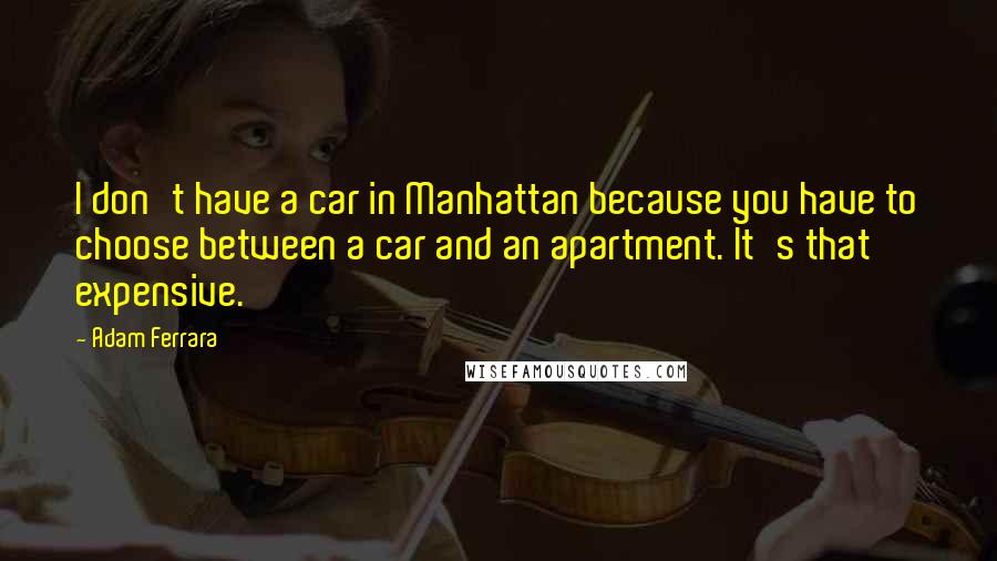 Adam Ferrara Quotes: I don't have a car in Manhattan because you have to choose between a car and an apartment. It's that expensive.