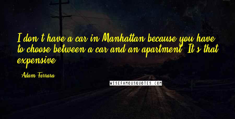 Adam Ferrara Quotes: I don't have a car in Manhattan because you have to choose between a car and an apartment. It's that expensive.