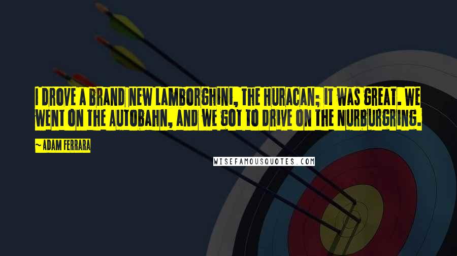 Adam Ferrara Quotes: I drove a brand new Lamborghini, the Huracan; it was great. We went on the Autobahn, and we got to drive on the Nurburgring.