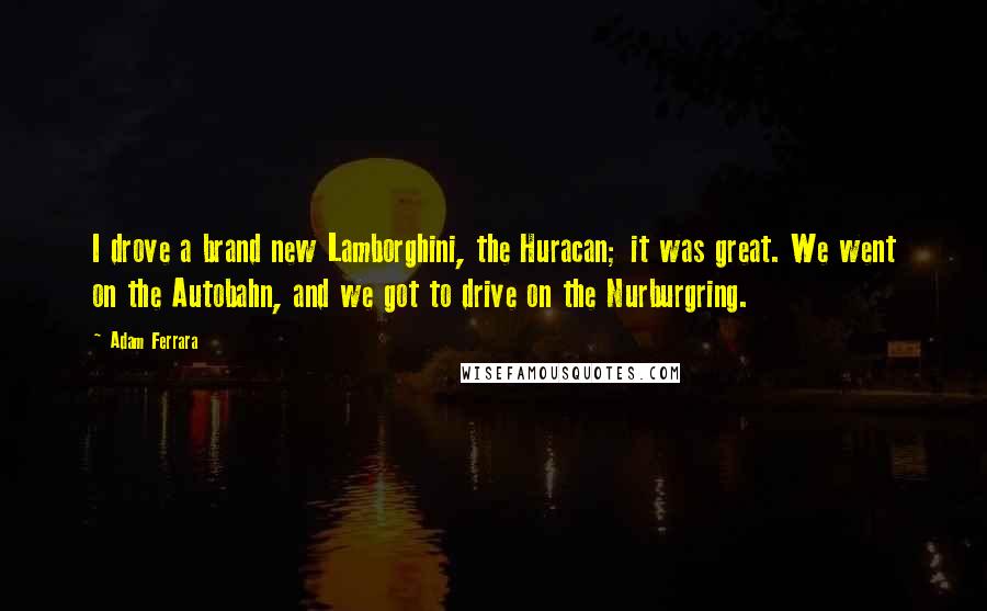 Adam Ferrara Quotes: I drove a brand new Lamborghini, the Huracan; it was great. We went on the Autobahn, and we got to drive on the Nurburgring.