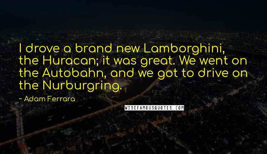 Adam Ferrara Quotes: I drove a brand new Lamborghini, the Huracan; it was great. We went on the Autobahn, and we got to drive on the Nurburgring.