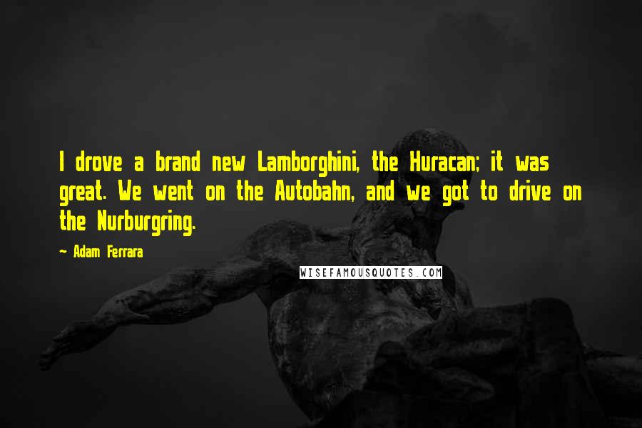 Adam Ferrara Quotes: I drove a brand new Lamborghini, the Huracan; it was great. We went on the Autobahn, and we got to drive on the Nurburgring.