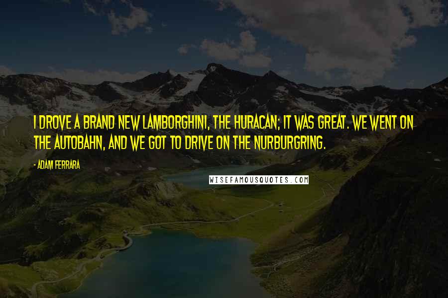 Adam Ferrara Quotes: I drove a brand new Lamborghini, the Huracan; it was great. We went on the Autobahn, and we got to drive on the Nurburgring.