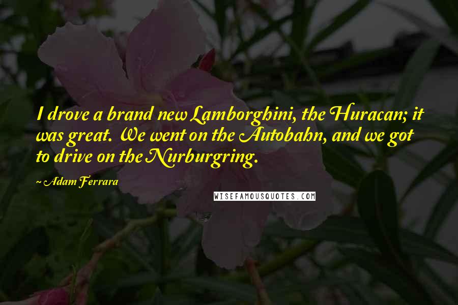 Adam Ferrara Quotes: I drove a brand new Lamborghini, the Huracan; it was great. We went on the Autobahn, and we got to drive on the Nurburgring.