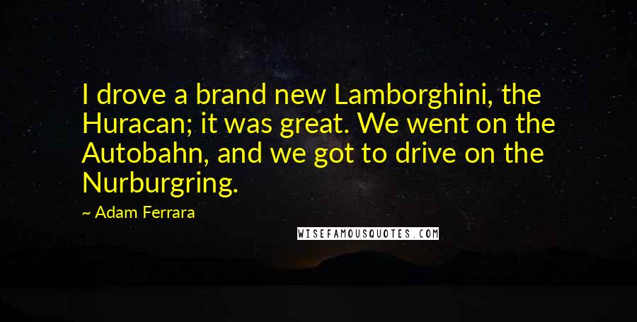 Adam Ferrara Quotes: I drove a brand new Lamborghini, the Huracan; it was great. We went on the Autobahn, and we got to drive on the Nurburgring.