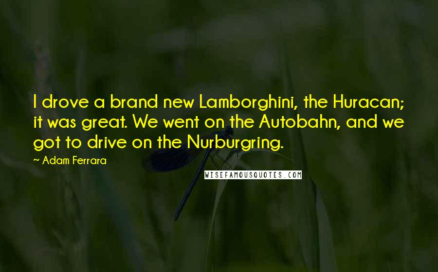 Adam Ferrara Quotes: I drove a brand new Lamborghini, the Huracan; it was great. We went on the Autobahn, and we got to drive on the Nurburgring.