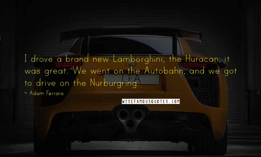 Adam Ferrara Quotes: I drove a brand new Lamborghini, the Huracan; it was great. We went on the Autobahn, and we got to drive on the Nurburgring.
