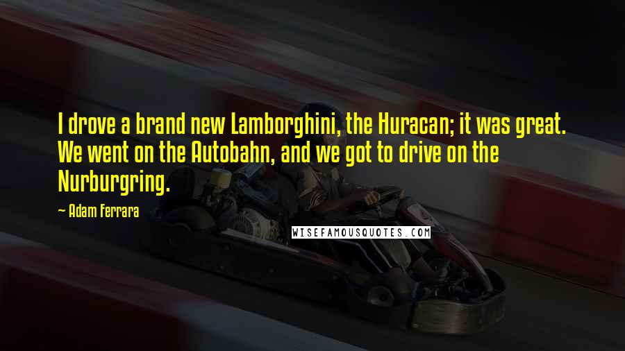 Adam Ferrara Quotes: I drove a brand new Lamborghini, the Huracan; it was great. We went on the Autobahn, and we got to drive on the Nurburgring.