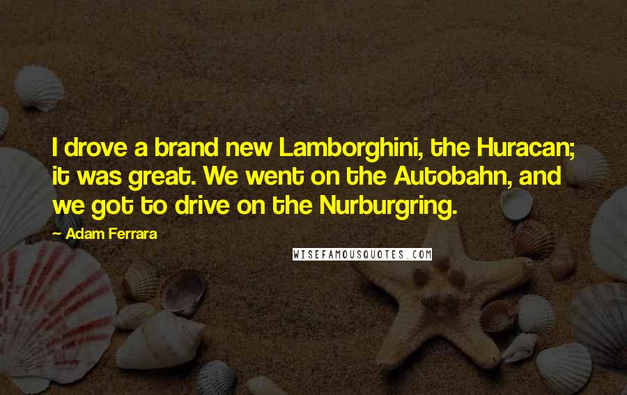 Adam Ferrara Quotes: I drove a brand new Lamborghini, the Huracan; it was great. We went on the Autobahn, and we got to drive on the Nurburgring.