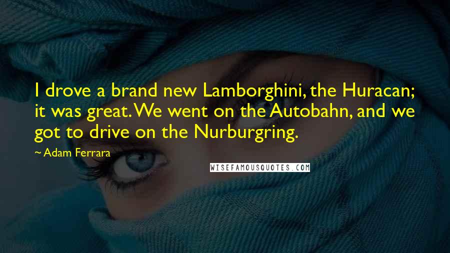 Adam Ferrara Quotes: I drove a brand new Lamborghini, the Huracan; it was great. We went on the Autobahn, and we got to drive on the Nurburgring.