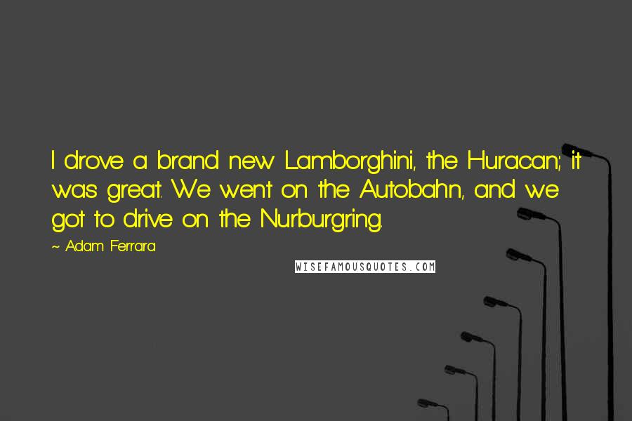 Adam Ferrara Quotes: I drove a brand new Lamborghini, the Huracan; it was great. We went on the Autobahn, and we got to drive on the Nurburgring.