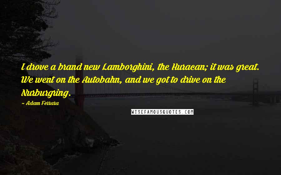 Adam Ferrara Quotes: I drove a brand new Lamborghini, the Huracan; it was great. We went on the Autobahn, and we got to drive on the Nurburgring.