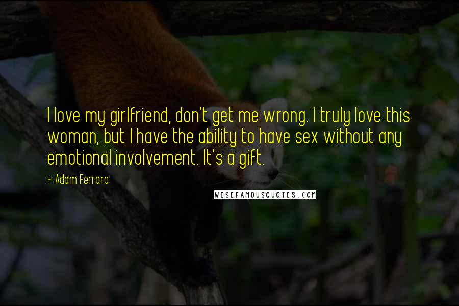 Adam Ferrara Quotes: I love my girlfriend, don't get me wrong. I truly love this woman, but I have the ability to have sex without any emotional involvement. It's a gift.