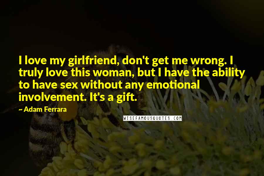 Adam Ferrara Quotes: I love my girlfriend, don't get me wrong. I truly love this woman, but I have the ability to have sex without any emotional involvement. It's a gift.