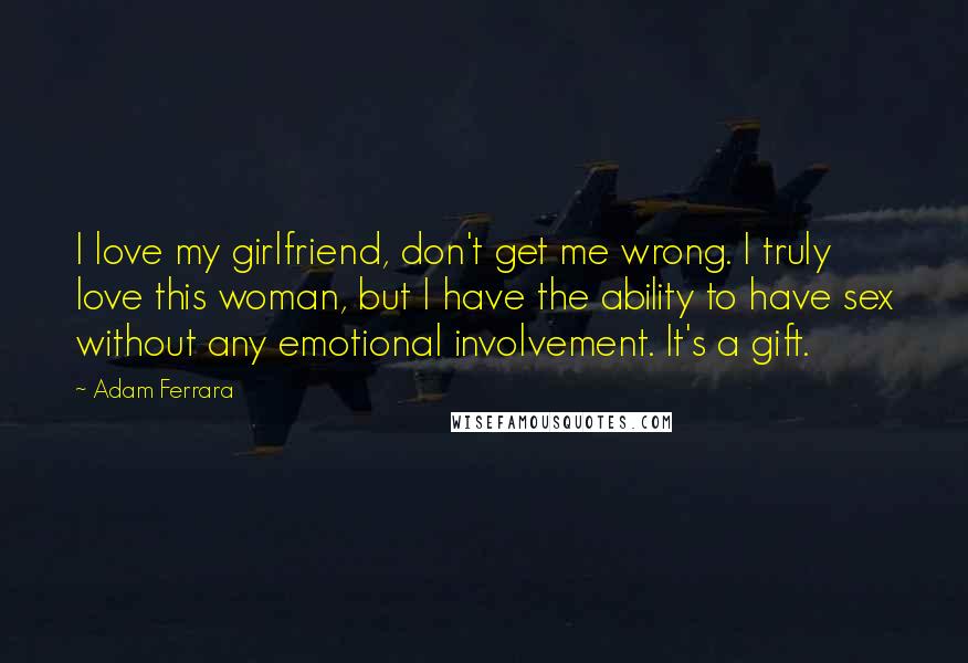 Adam Ferrara Quotes: I love my girlfriend, don't get me wrong. I truly love this woman, but I have the ability to have sex without any emotional involvement. It's a gift.