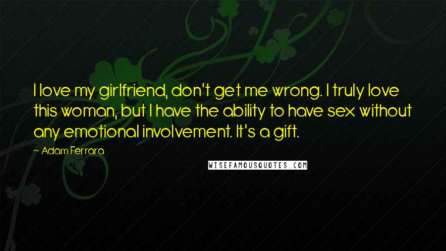 Adam Ferrara Quotes: I love my girlfriend, don't get me wrong. I truly love this woman, but I have the ability to have sex without any emotional involvement. It's a gift.