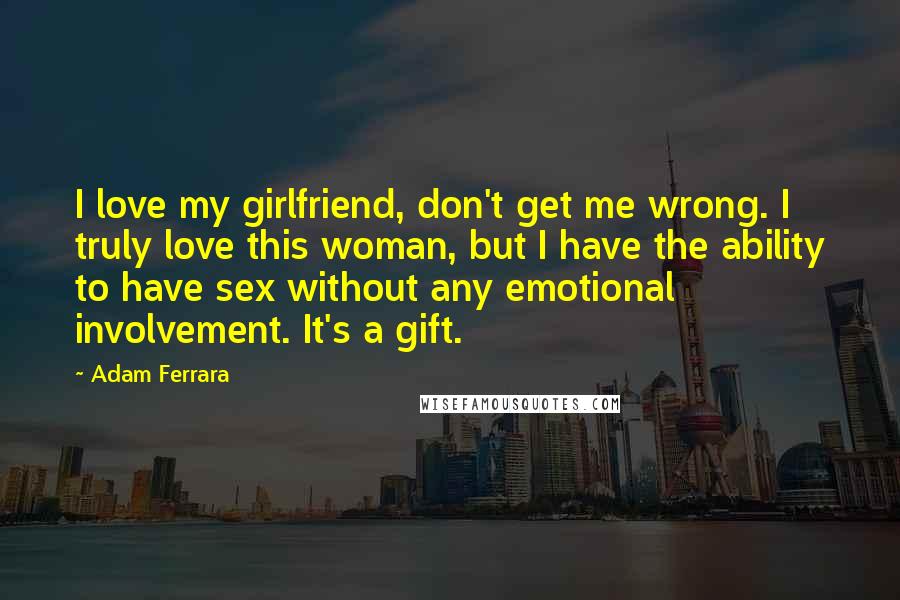 Adam Ferrara Quotes: I love my girlfriend, don't get me wrong. I truly love this woman, but I have the ability to have sex without any emotional involvement. It's a gift.