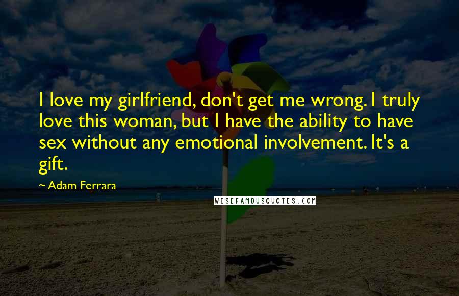 Adam Ferrara Quotes: I love my girlfriend, don't get me wrong. I truly love this woman, but I have the ability to have sex without any emotional involvement. It's a gift.