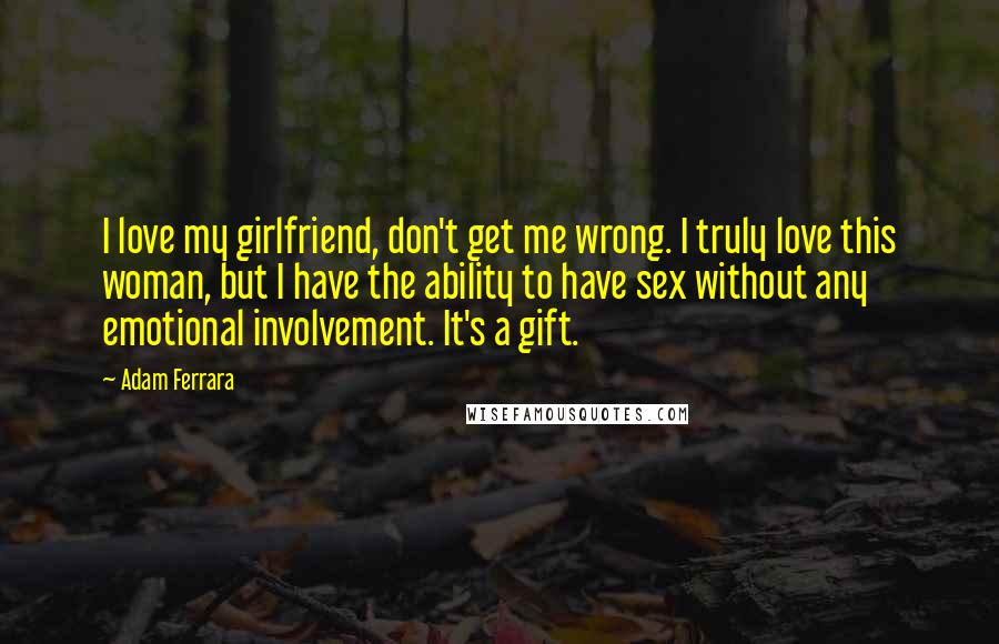 Adam Ferrara Quotes: I love my girlfriend, don't get me wrong. I truly love this woman, but I have the ability to have sex without any emotional involvement. It's a gift.