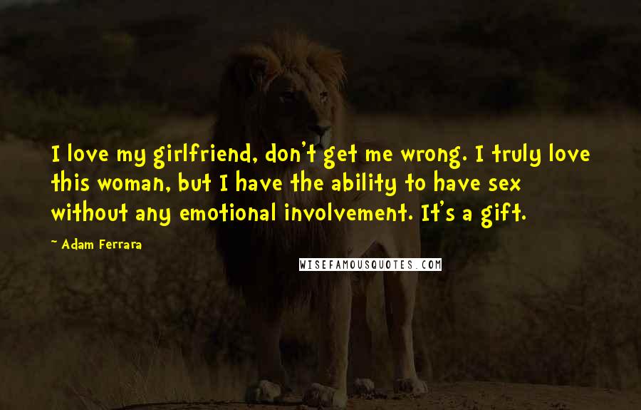 Adam Ferrara Quotes: I love my girlfriend, don't get me wrong. I truly love this woman, but I have the ability to have sex without any emotional involvement. It's a gift.