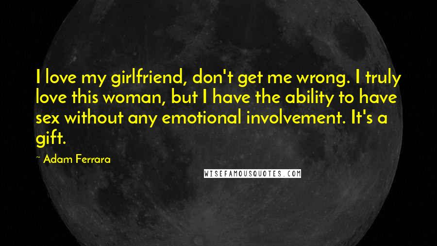 Adam Ferrara Quotes: I love my girlfriend, don't get me wrong. I truly love this woman, but I have the ability to have sex without any emotional involvement. It's a gift.