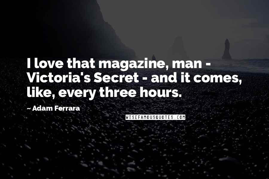 Adam Ferrara Quotes: I love that magazine, man - Victoria's Secret - and it comes, like, every three hours.