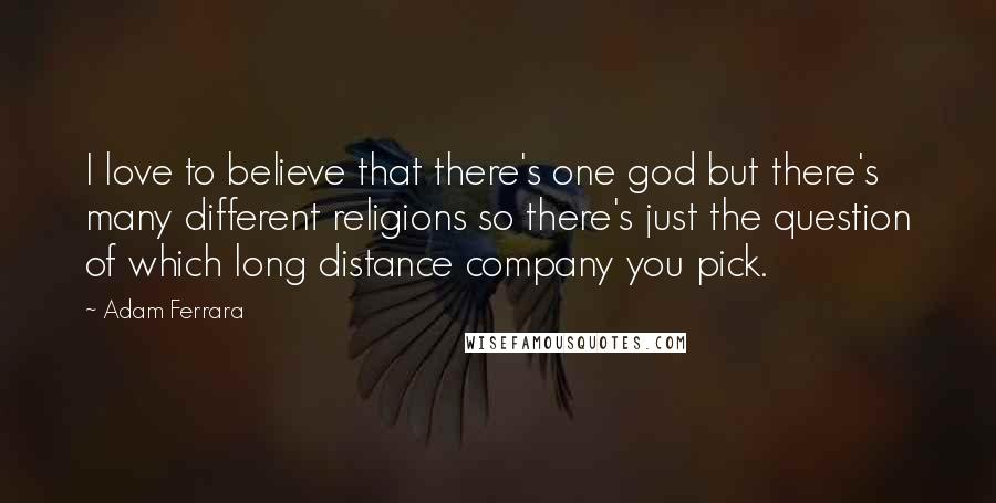 Adam Ferrara Quotes: I love to believe that there's one god but there's many different religions so there's just the question of which long distance company you pick.