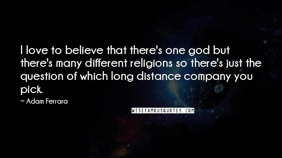 Adam Ferrara Quotes: I love to believe that there's one god but there's many different religions so there's just the question of which long distance company you pick.