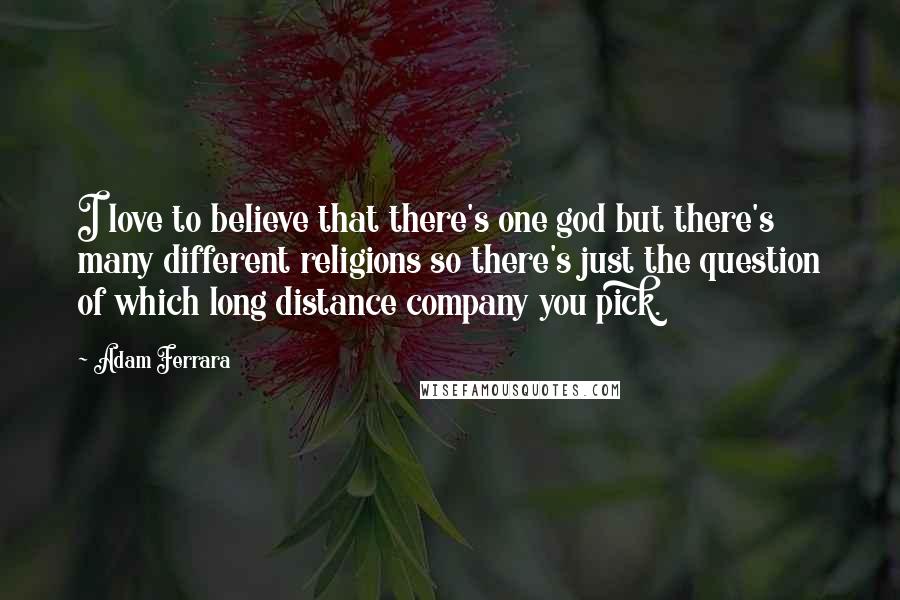 Adam Ferrara Quotes: I love to believe that there's one god but there's many different religions so there's just the question of which long distance company you pick.